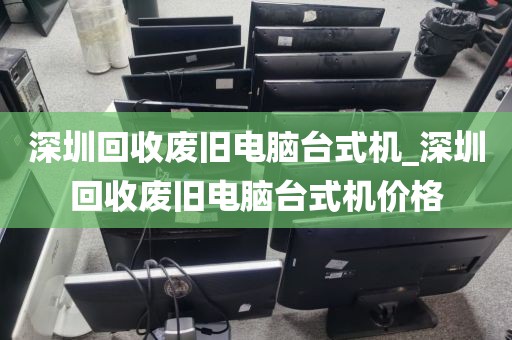 深圳回收废旧电脑台式机_深圳回收废旧电脑台式机价格