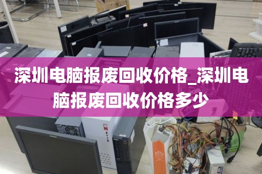 深圳电脑报废回收价格_深圳电脑报废回收价格多少