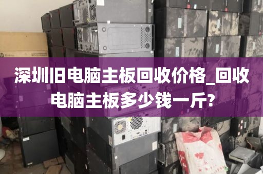 深圳旧电脑主板回收价格_回收电脑主板多少钱一斤?