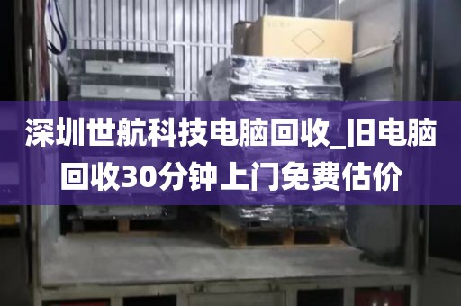 深圳世航科技电脑回收_旧电脑回收30分钟上门免费估价