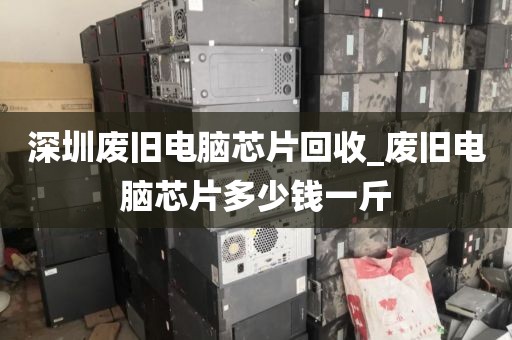 深圳废旧电脑芯片回收_废旧电脑芯片多少钱一斤
