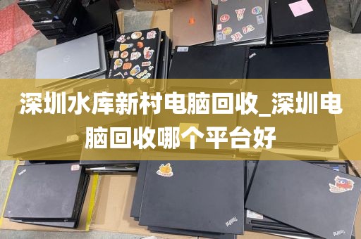 深圳水库新村电脑回收_深圳电脑回收哪个平台好