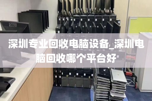 深圳专业回收电脑设备_深圳电脑回收哪个平台好