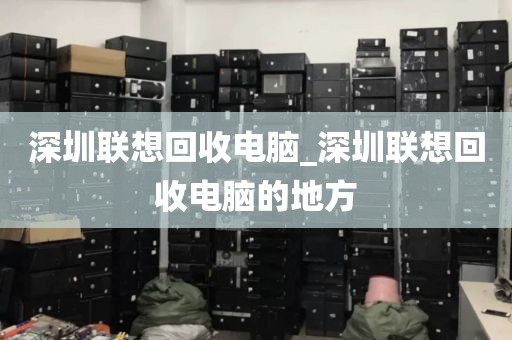 深圳联想回收电脑_深圳联想回收电脑的地方
