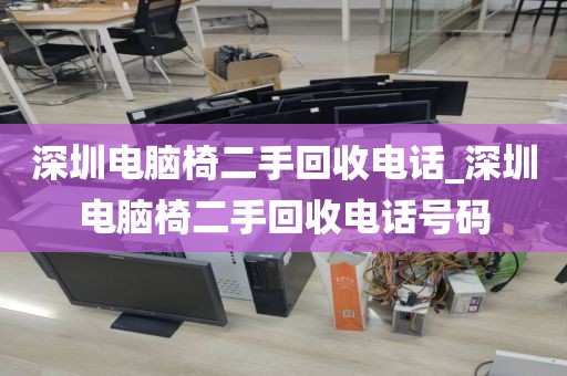 深圳电脑椅二手回收电话_深圳电脑椅二手回收电话号码