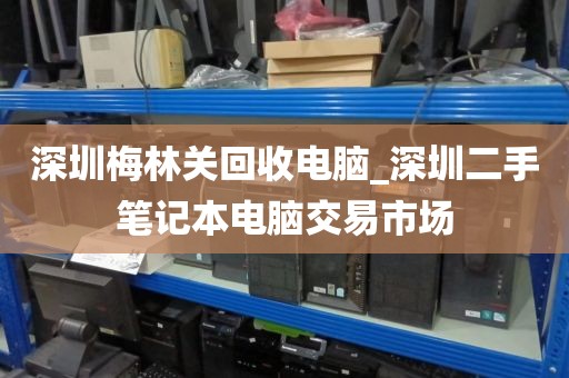 深圳梅林关回收电脑_深圳二手笔记本电脑交易市场
