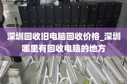 深圳回收旧电脑回收价格_深圳哪里有回收电脑的地方