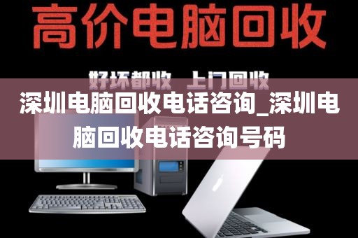 深圳电脑回收电话咨询_深圳电脑回收电话咨询号码