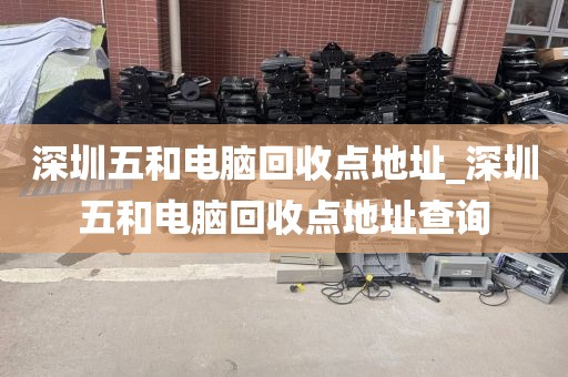 深圳五和电脑回收点地址_深圳五和电脑回收点地址查询
