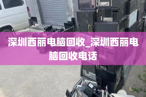 深圳西丽电脑回收_深圳西丽电脑回收电话