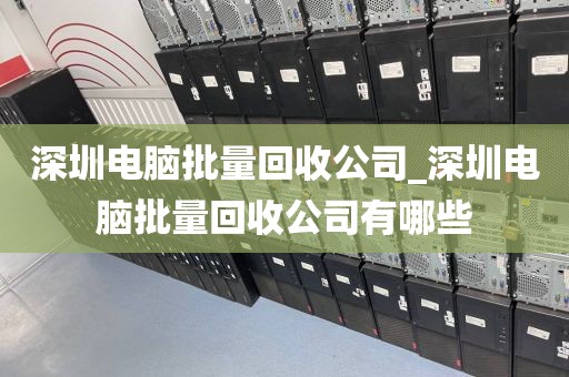 深圳电脑批量回收公司_深圳电脑批量回收公司有哪些