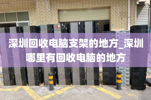 深圳回收电脑支架的地方_深圳哪里有回收电脑的地方