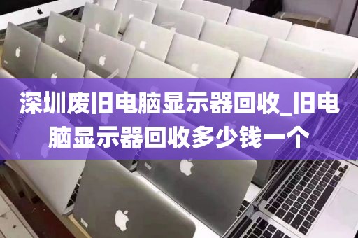 深圳废旧电脑显示器回收_旧电脑显示器回收多少钱一个