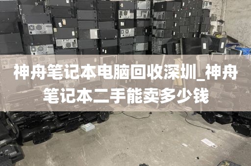 神舟笔记本电脑回收深圳_神舟笔记本二手能卖多少钱