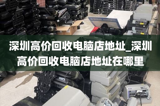 深圳高价回收电脑店地址_深圳高价回收电脑店地址在哪里
