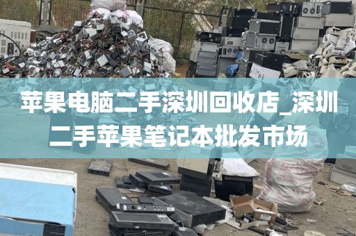 苹果电脑二手深圳回收店_深圳二手苹果笔记本批发市场