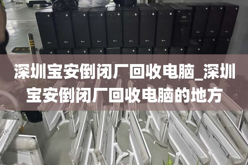 深圳宝安倒闭厂回收电脑_深圳宝安倒闭厂回收电脑的地方