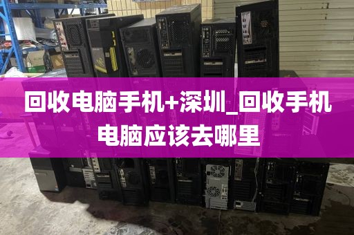 回收电脑手机+深圳_回收手机电脑应该去哪里