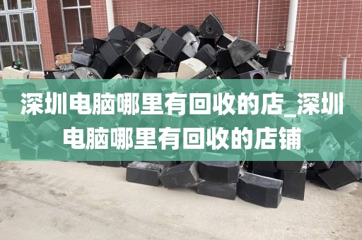 深圳电脑哪里有回收的店_深圳电脑哪里有回收的店铺