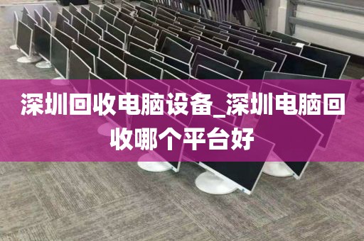深圳回收电脑设备_深圳电脑回收哪个平台好