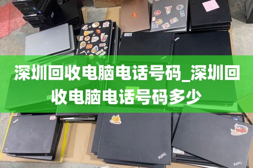 深圳回收电脑电话号码_深圳回收电脑电话号码多少