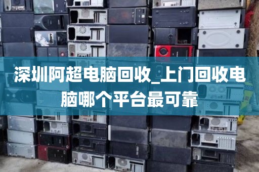 深圳阿超电脑回收_上门回收电脑哪个平台最可靠