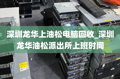 深圳龙华上油松电脑回收_深圳龙华油松派出所上班时间
