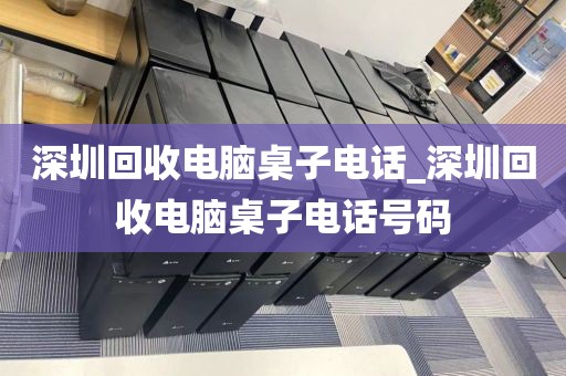 深圳回收电脑桌子电话_深圳回收电脑桌子电话号码