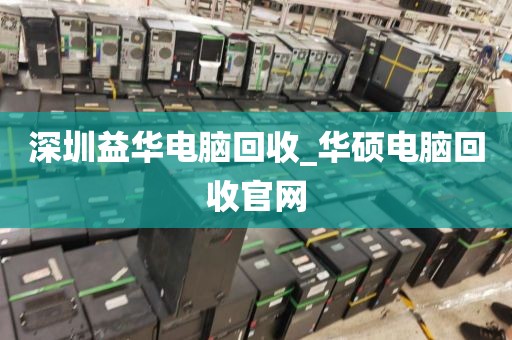深圳益华电脑回收_华硕电脑回收官网