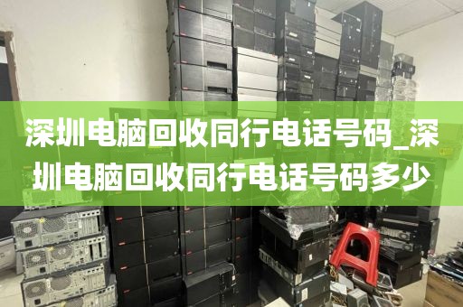 深圳电脑回收同行电话号码_深圳电脑回收同行电话号码多少