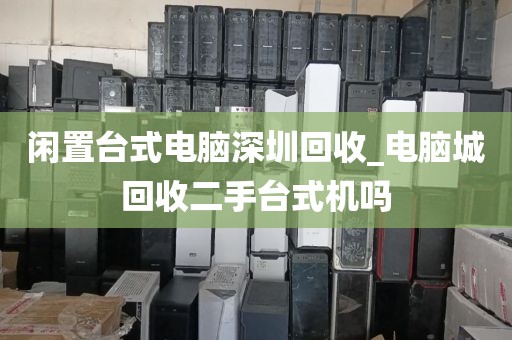 闲置台式电脑深圳回收_电脑城回收二手台式机吗