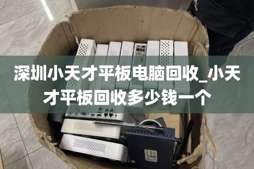深圳小天才平板电脑回收_小天才平板回收多少钱一个