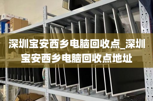 深圳宝安西乡电脑回收点_深圳宝安西乡电脑回收点地址