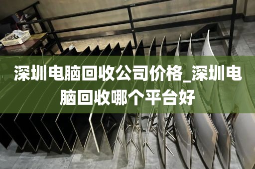 深圳电脑回收公司价格_深圳电脑回收哪个平台好