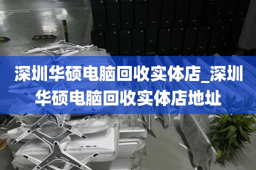 深圳华硕电脑回收实体店_深圳华硕电脑回收实体店地址