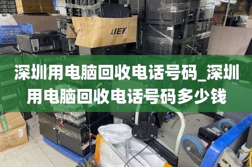 深圳用电脑回收电话号码_深圳用电脑回收电话号码多少钱