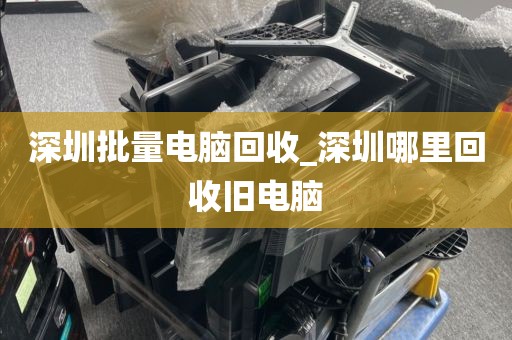 深圳批量电脑回收_深圳哪里回收旧电脑