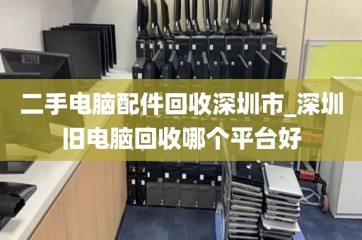 二手电脑配件回收深圳市_深圳旧电脑回收哪个平台好