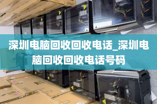 深圳电脑回收回收电话_深圳电脑回收回收电话号码