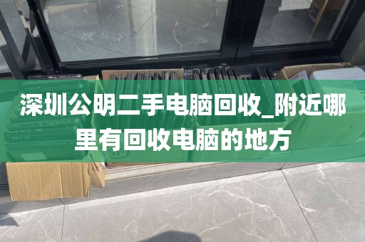 深圳公明二手电脑回收_附近哪里有回收电脑的地方