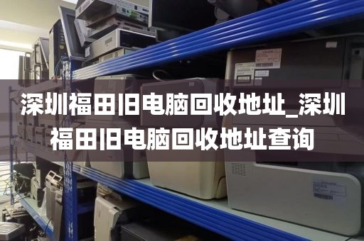 深圳福田旧电脑回收地址_深圳福田旧电脑回收地址查询