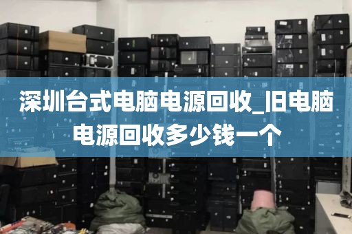 深圳台式电脑电源回收_旧电脑电源回收多少钱一个