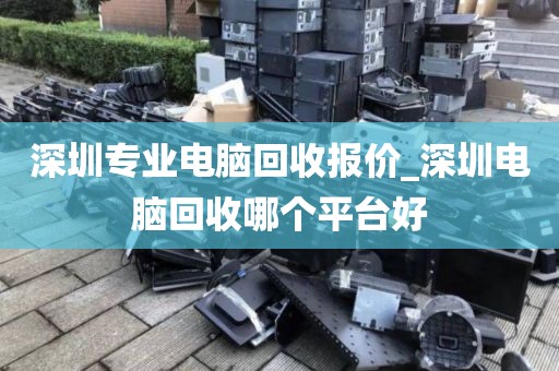 深圳专业电脑回收报价_深圳电脑回收哪个平台好