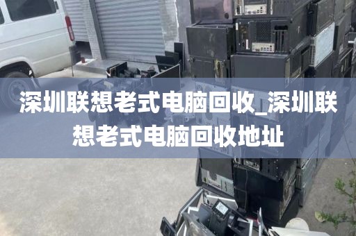 深圳联想老式电脑回收_深圳联想老式电脑回收地址