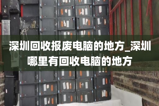 深圳回收报废电脑的地方_深圳哪里有回收电脑的地方
