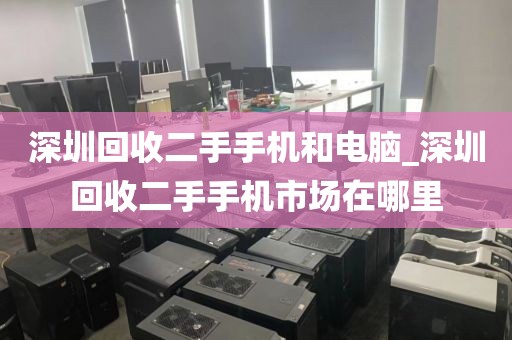 深圳回收二手手机和电脑_深圳回收二手手机市场在哪里