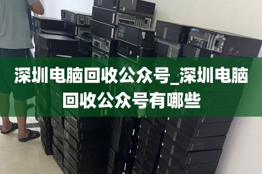 深圳电脑回收公众号_深圳电脑回收公众号有哪些