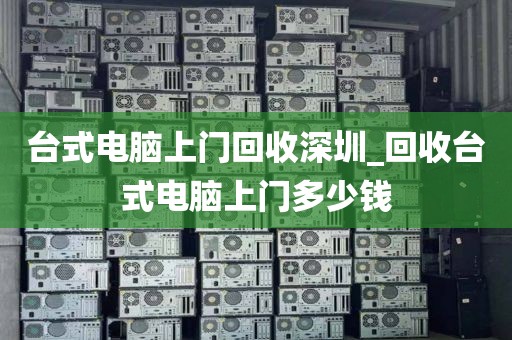 台式电脑上门回收深圳_回收台式电脑上门多少钱