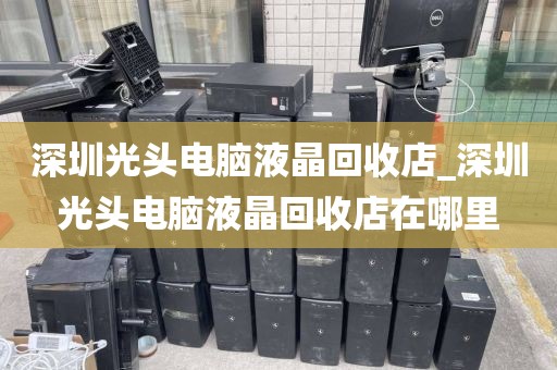 深圳光头电脑液晶回收店_深圳光头电脑液晶回收店在哪里