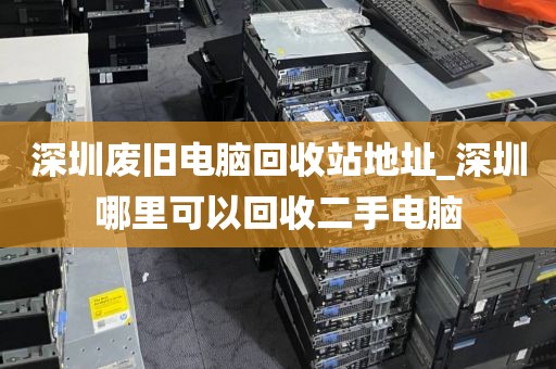 深圳废旧电脑回收站地址_深圳哪里可以回收二手电脑